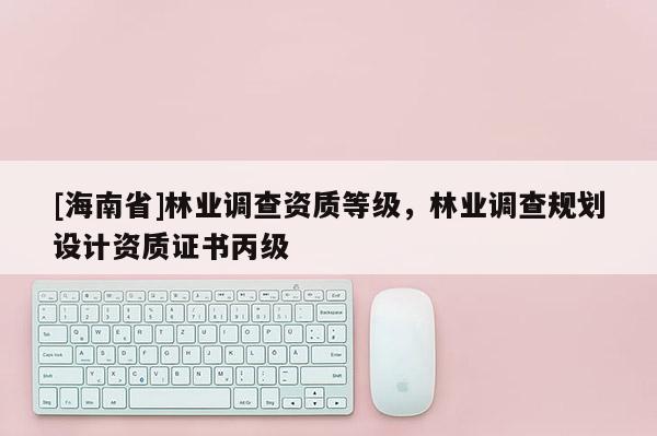 [海南省]林业调查资质等级，林业调查规划设计资质证书丙级