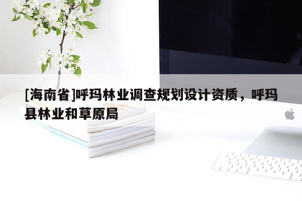 [海南省]呼玛林业调查规划设计资质，呼玛县林业和草原局