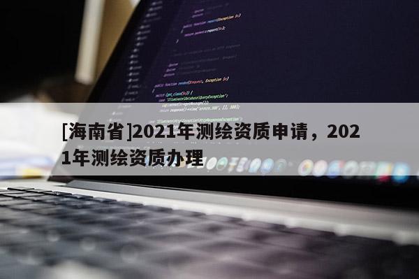 [海南省]2021年测绘资质申请，2021年测绘资质办理