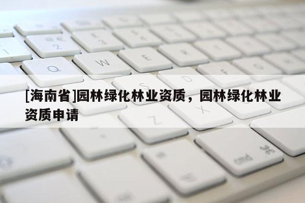 [海南省]园林绿化林业资质，园林绿化林业资质申请