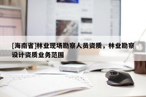 [海南省]林业现场勘察人员资质，林业勘察设计资质业务范围