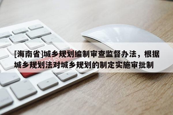[海南省]城乡规划编制审查监督办法，根据城乡规划法对城乡规划的制定实施审批制