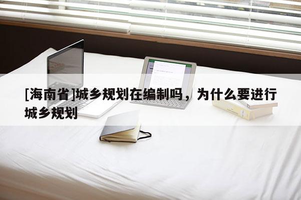 [海南省]城乡规划在编制吗，为什么要进行城乡规划