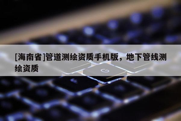 [海南省]管道测绘资质手机版，地下管线测绘资质