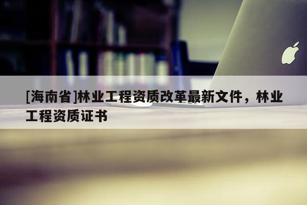 [海南省]林业工程资质改革最新文件，林业工程资质证书