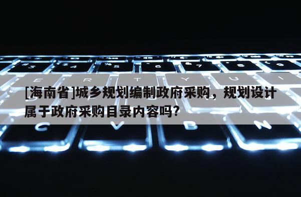 [海南省]城乡规划编制政府采购，规划设计属于政府采购目录内容吗?