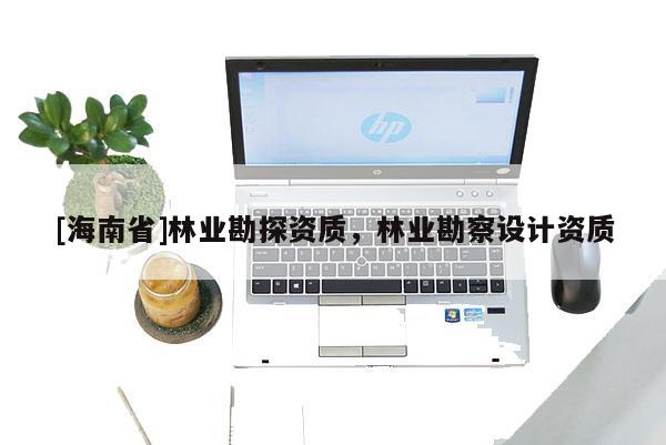 [海南省]林业勘探资质，林业勘察设计资质