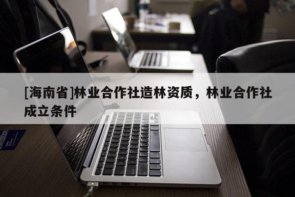 [海南省]林业合作社造林资质，林业合作社成立条件