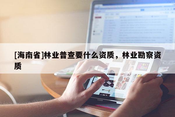 [海南省]林业普查要什么资质，林业勘察资质