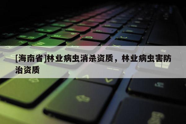 [海南省]林业病虫消杀资质，林业病虫害防治资质