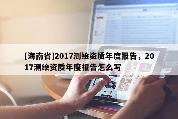 [海南省]2017测绘资质年度报告，2017测绘资质年度报告怎么写
