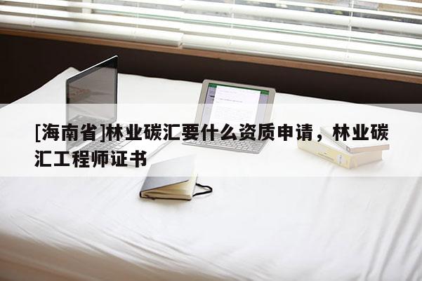 [海南省]林业碳汇要什么资质申请，林业碳汇工程师证书