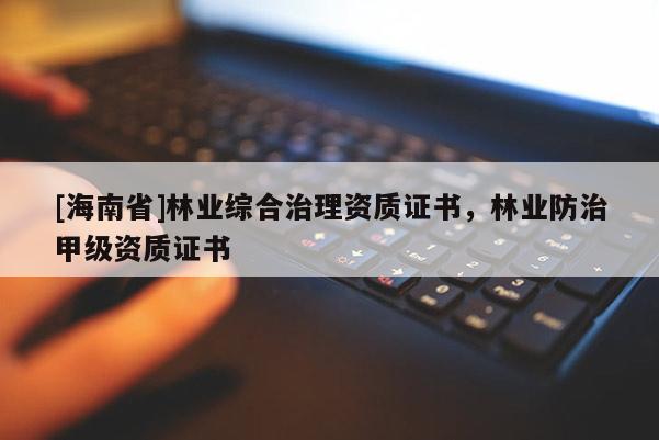 [海南省]林业综合治理资质证书，林业防治甲级资质证书