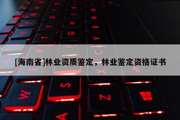 [海南省]林业资质鉴定，林业鉴定资格证书