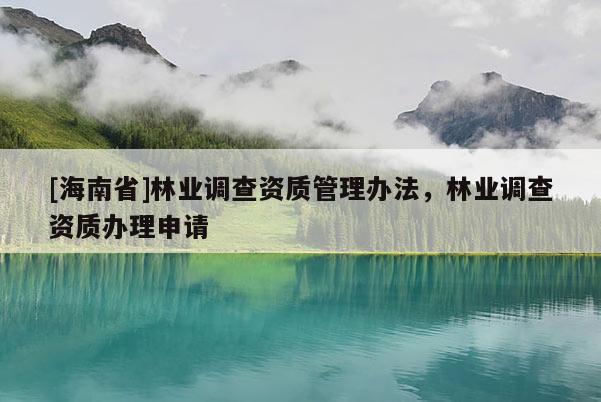 [海南省]林业调查资质管理办法，林业调查资质办理申请
