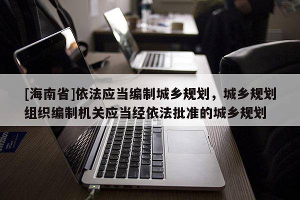 [海南省]依法应当编制城乡规划，城乡规划组织编制机关应当经依法批准的城乡规划