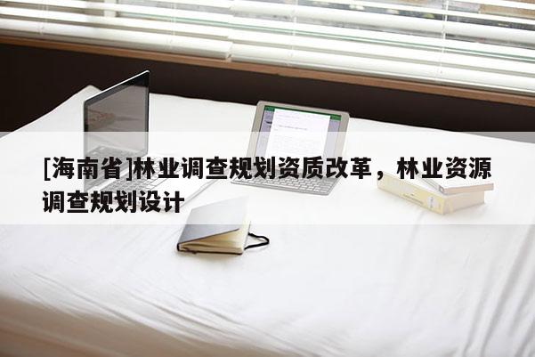 [海南省]林业调查规划资质改革，林业资源调查规划设计