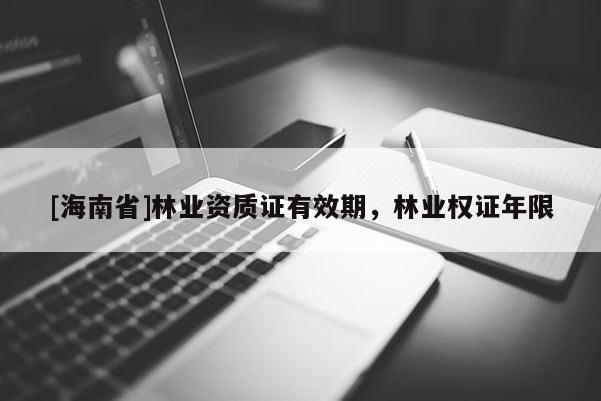 [海南省]林业资质证有效期，林业权证年限