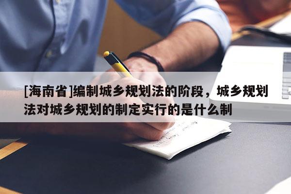 [海南省]编制城乡规划法的阶段，城乡规划法对城乡规划的制定实行的是什么制