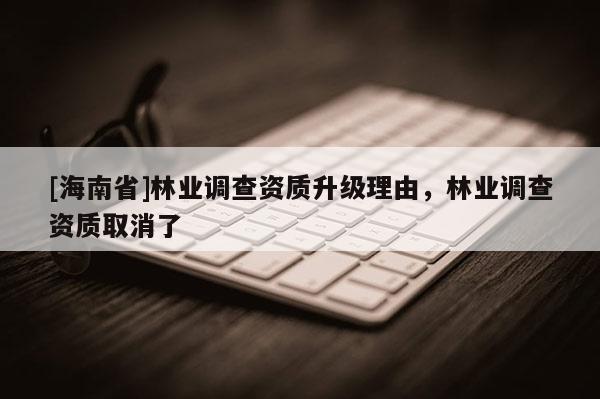 [海南省]林业调查资质升级理由，林业调查资质取消了