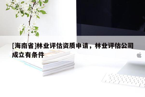 [海南省]林业评估资质申请，林业评估公司成立有条件
