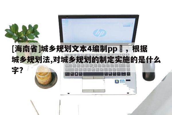[海南省]城乡规划文本4编制pp丅，根据城乡规划法,对城乡规划的制定实施的是什么字?