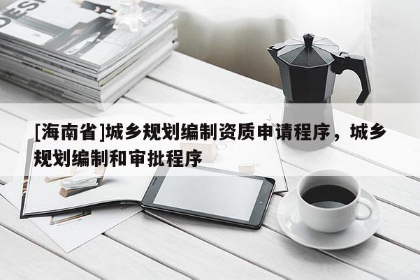 [海南省]城乡规划编制资质申请程序，城乡规划编制和审批程序