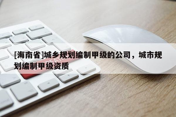 [海南省]城乡规划编制甲级的公司，城市规划编制甲级资质