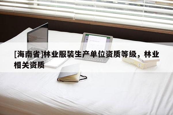 [海南省]林业服装生产单位资质等级，林业相关资质