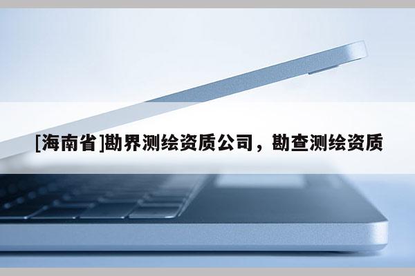 [海南省]勘界测绘资质公司，勘查测绘资质