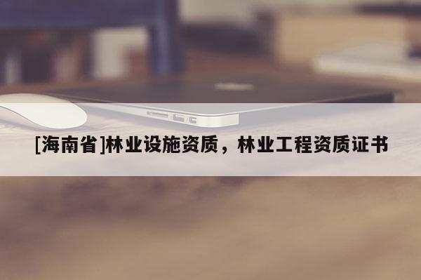 [海南省]林业设施资质，林业工程资质证书