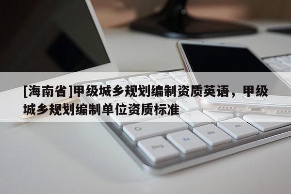 [海南省]甲级城乡规划编制资质英语，甲级城乡规划编制单位资质标准