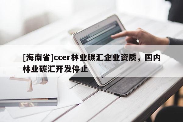 [海南省]ccer林业碳汇企业资质，国内林业碳汇开发停止