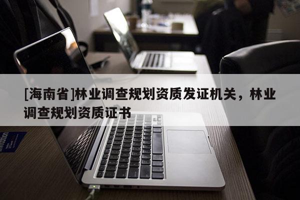 [海南省]林业调查规划资质发证机关，林业调查规划资质证书