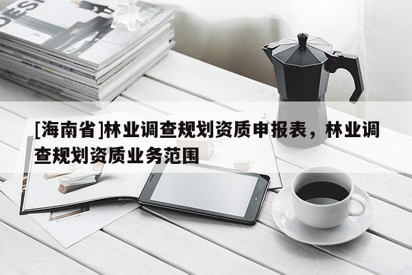 [海南省]林业调查规划资质申报表，林业调查规划资质业务范围