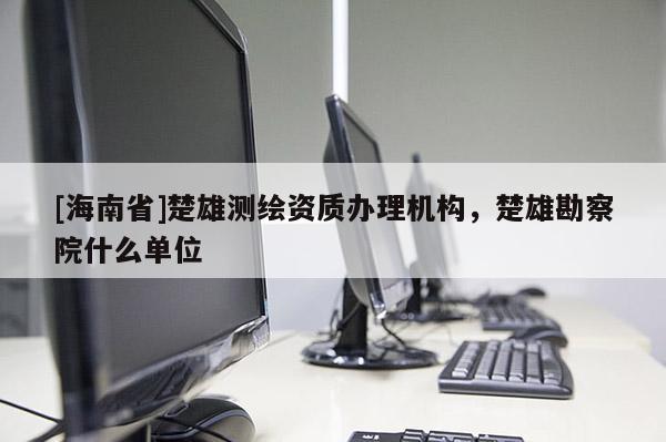 [海南省]楚雄测绘资质办理机构，楚雄勘察院什么单位
