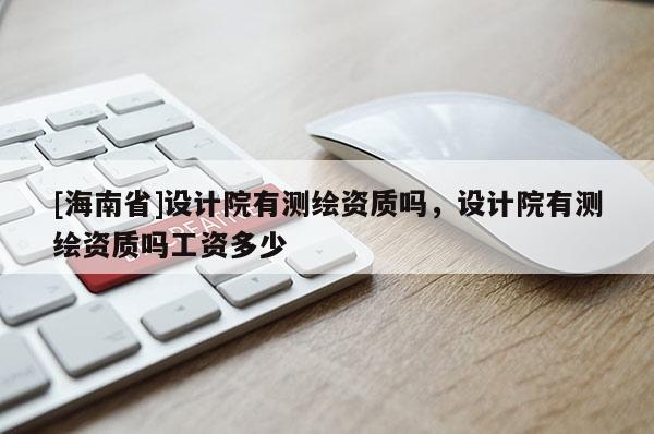 [海南省]设计院有测绘资质吗，设计院有测绘资质吗工资多少