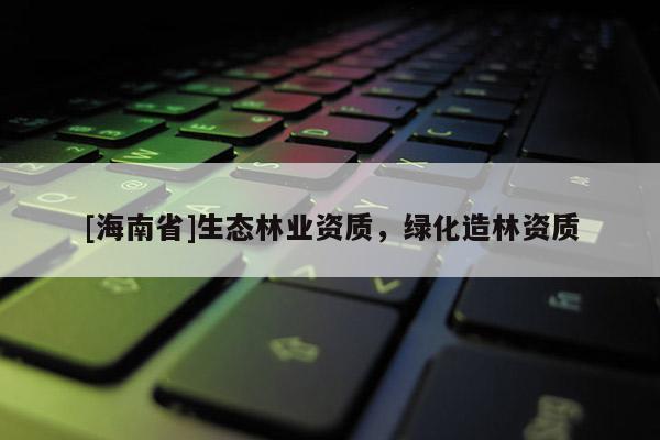 [海南省]生态林业资质，绿化造林资质