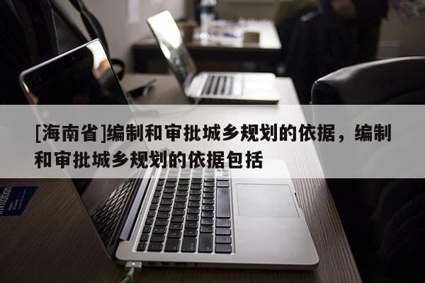 [海南省]编制和审批城乡规划的依据，编制和审批城乡规划的依据包括