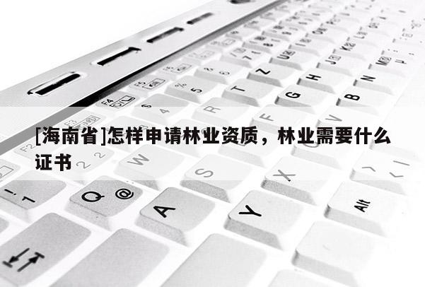 [海南省]怎样申请林业资质，林业需要什么证书