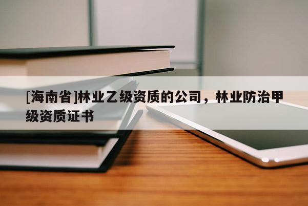 [海南省]林业乙级资质的公司，林业防治甲级资质证书