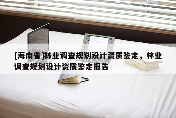 [海南省]林业调查规划设计资质鉴定，林业调查规划设计资质鉴定报告
