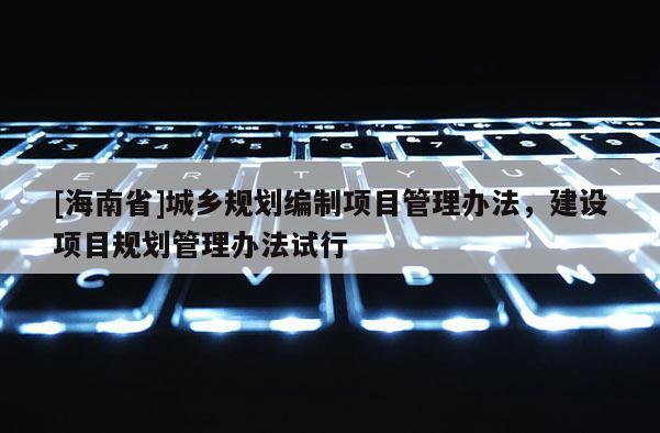 [海南省]城乡规划编制项目管理办法，建设项目规划管理办法试行