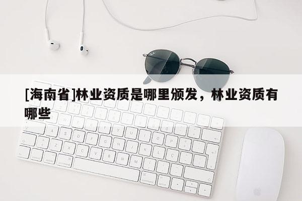 [海南省]林业资质是哪里颁发，林业资质有哪些