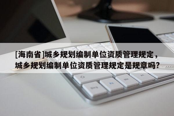 [海南省]城乡规划编制单位资质管理规定，城乡规划编制单位资质管理规定是规章吗?