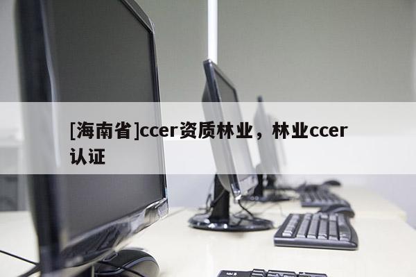 [海南省]ccer资质林业，林业ccer认证