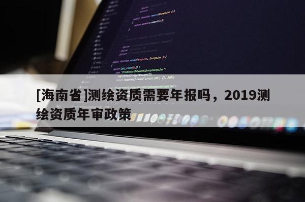 [海南省]测绘资质需要年报吗，2019测绘资质年审政策