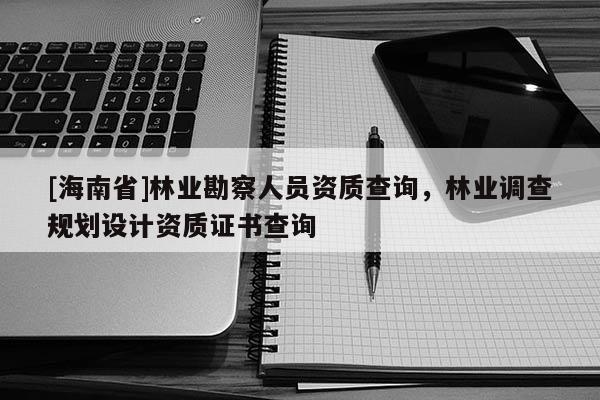 [海南省]林业勘察人员资质查询，林业调查规划设计资质证书查询