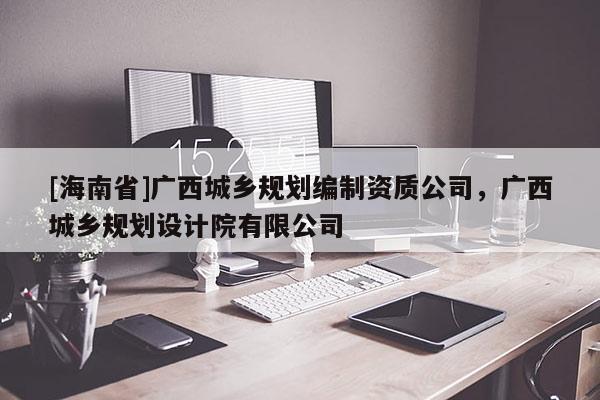 [海南省]广西城乡规划编制资质公司，广西城乡规划设计院有限公司