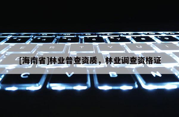 [海南省]林业普查资质，林业调查资格证